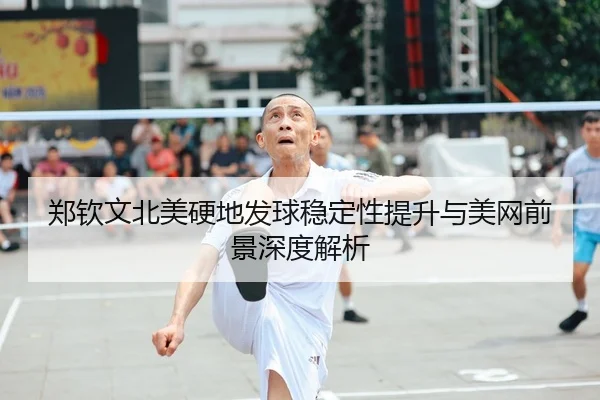 郑钦文北美硬地发球稳定性提升与美网前景深度解析