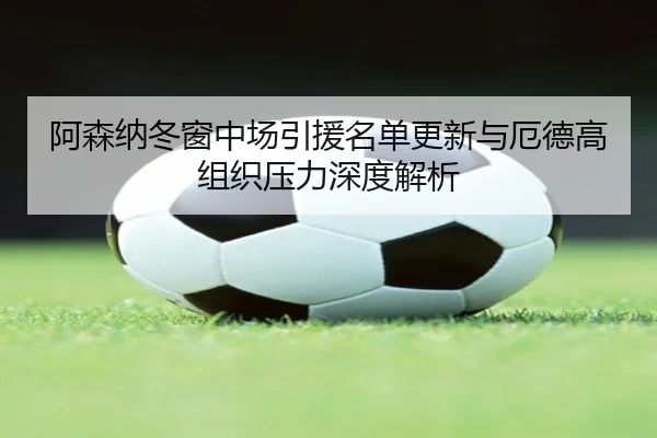 阿森纳冬窗中场引援名单更新与厄德高组织压力深度解析