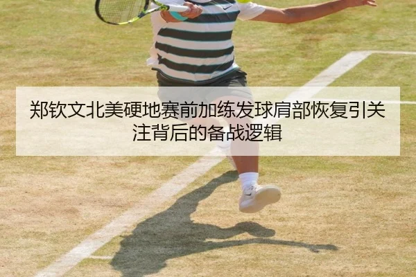 郑钦文北美硬地赛前加练发球肩部恢复引关注背后的备战逻辑