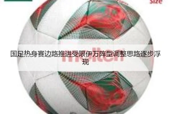 国足热身赛边路推进受限伊万阵型调整思路逐步浮现