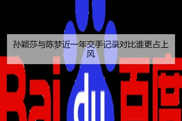孙颖莎与陈梦近一年交手记录对比谁更占上风