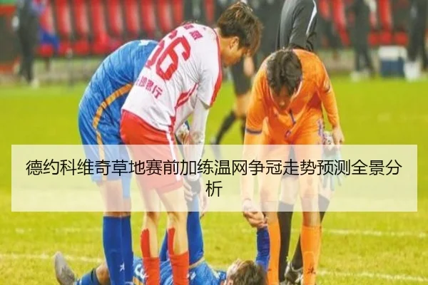 德约科维奇草地赛前加练温网争冠走势预测全景分析