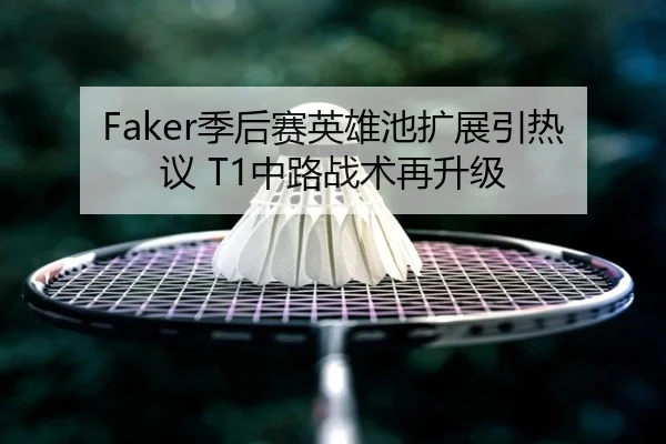 Faker季后赛英雄池扩展引热议 T1中路战术再升级