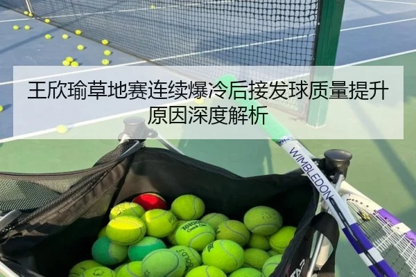 王欣瑜草地赛连续爆冷后接发球质量提升原因深度解析