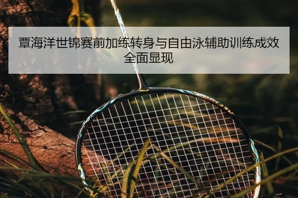 覃海洋世锦赛前加练转身与自由泳辅助训练成效全面显现