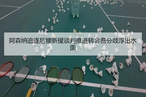 阿森纳追逐后腰新援谈判推进转会费分歧浮出水面
