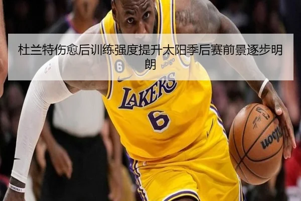杜兰特伤愈后训练强度提升太阳季后赛前景逐步明朗
