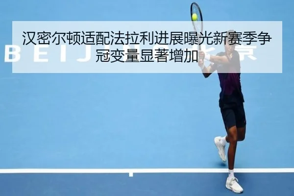 汉密尔顿适配法拉利进展曝光新赛季争冠变量显著增加