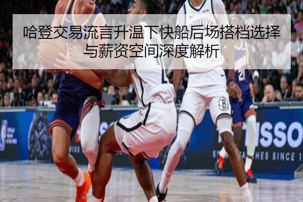 哈登交易流言升温下快船后场搭档选择与薪资空间深度解析